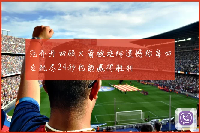 范乔丹回顾火箭被逆转遗憾称每回合耗尽24秒也能赢得胜利