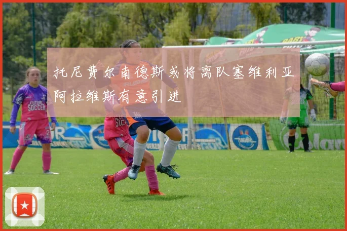 托尼费尔南德斯或将离队塞维利亚阿拉维斯有意引进