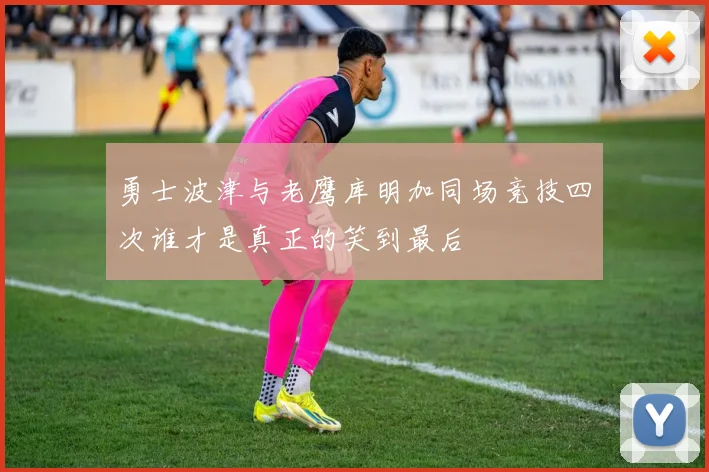 勇士波津与老鹰库明加同场竞技四次谁才是真正的笑到最后