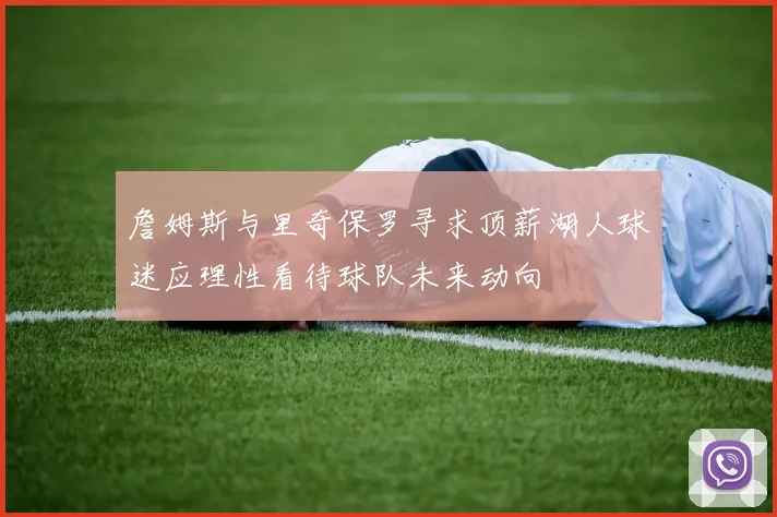 詹姆斯与里奇保罗寻求顶薪湖人球迷应理性看待球队未来动向