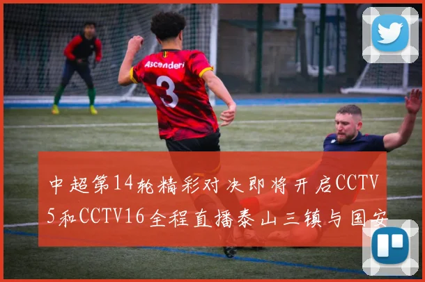 中超第14轮精彩对决即将开启CCTV5和CCTV16全程直播泰山三镇与国安河南之战