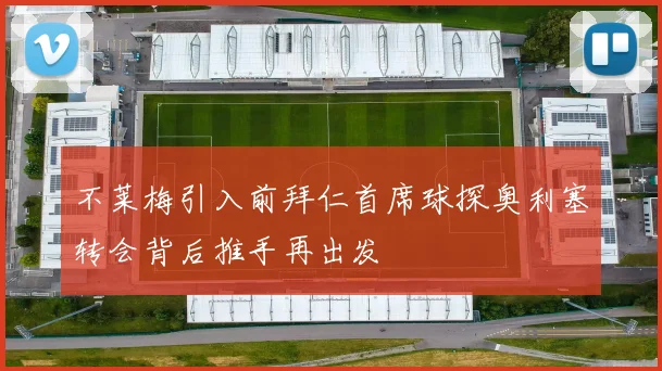 不莱梅引入前拜仁首席球探奥利塞转会背后推手再出发