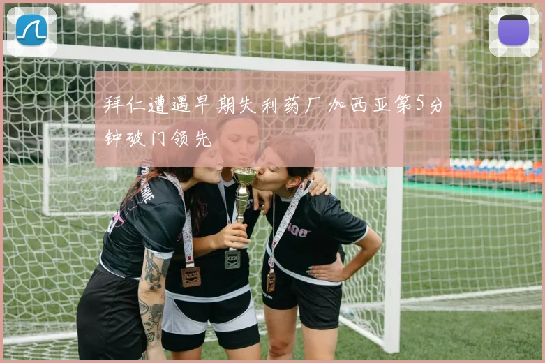 拜仁遭遇早期失利药厂加西亚第5分钟破门领先