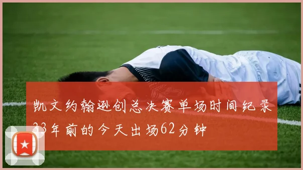 凯文约翰逊创总决赛单场时间纪录33年前的今天出场62分钟