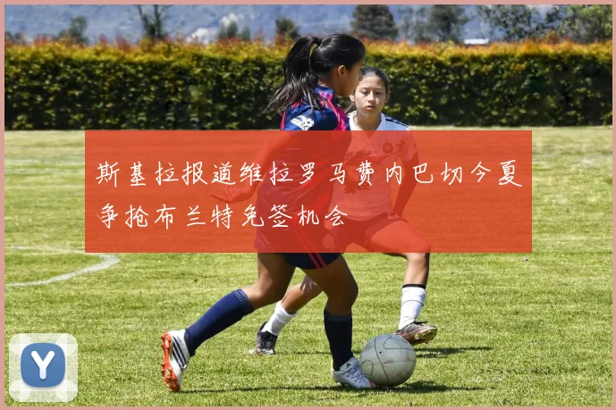 斯基拉报道维拉罗马费内巴切今夏争抢布兰特免签机会