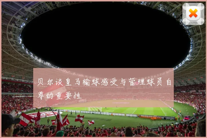 贝尔谈皇马输球感受与管理球员自尊的重要性