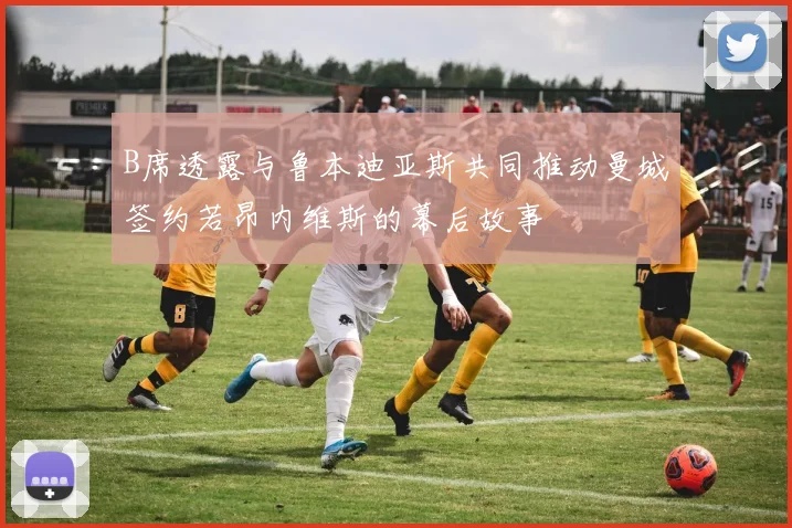B席透露与鲁本迪亚斯共同推动曼城签约若昂内维斯的幕后故事