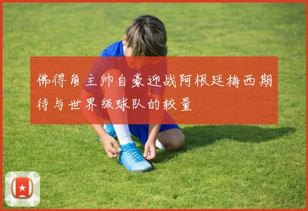 佛得角主帅自豪迎战阿根廷梅西期待与世界级球队的较量