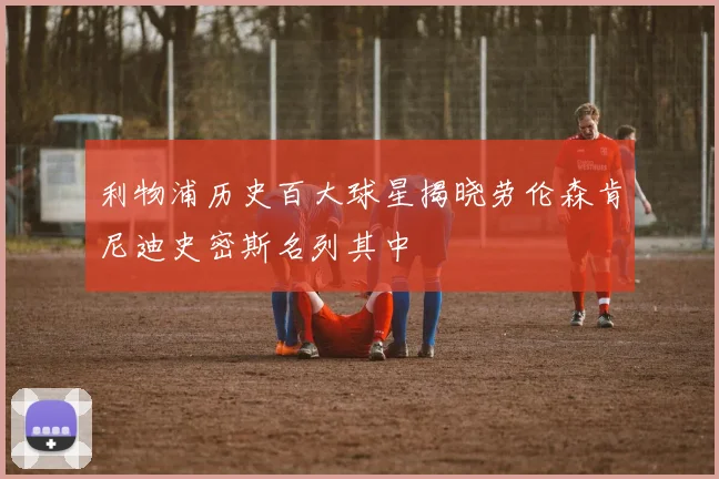 利物浦历史百大球星揭晓劳伦森肯尼迪史密斯名列其中