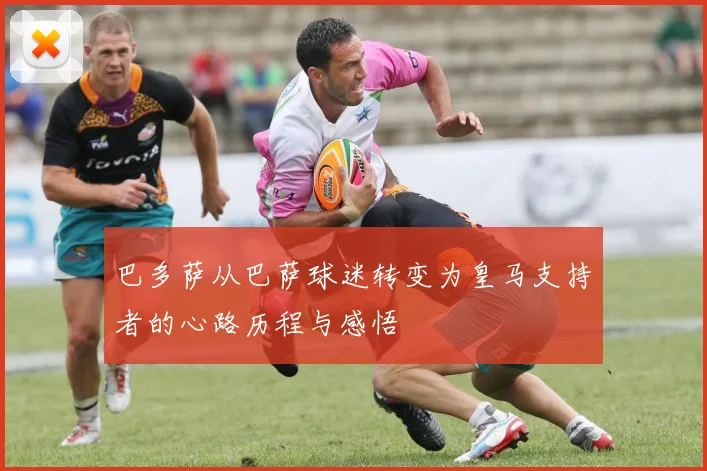 巴多萨从巴萨球迷转变为皇马支持者的心路历程与感悟