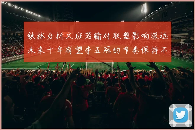 铁林分析文班若输对联盟影响深远未来十年有望夺五冠的节奏保持不变