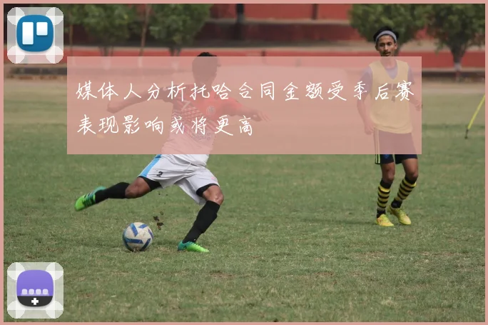 媒体人分析托哈合同金额受季后赛表现影响或将更高