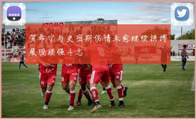 贺希宁与史密斯伤情未愈继续拼搏展现顽强斗志