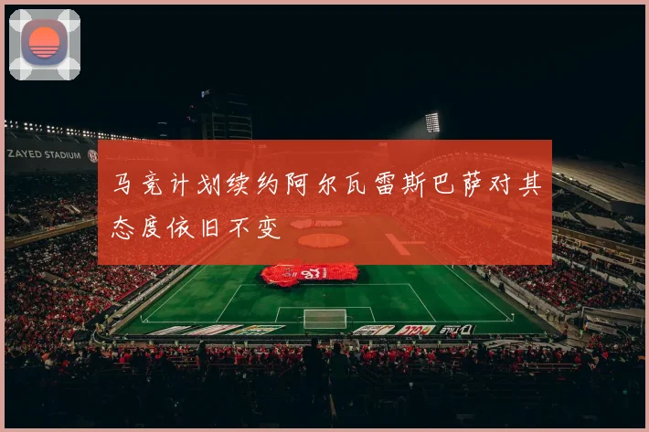 马竞计划续约阿尔瓦雷斯巴萨对其态度依旧不变
