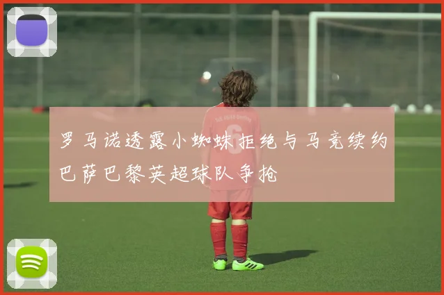 罗马诺透露小蜘蛛拒绝与马竞续约巴萨巴黎英超球队争抢