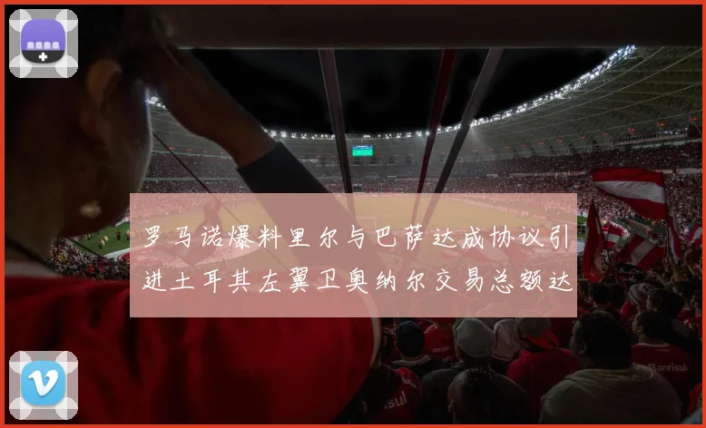 罗马诺爆料里尔与巴萨达成协议引进土耳其左翼卫奥纳尔交易总额达1450万欧