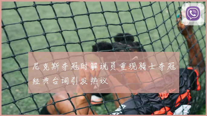尼克斯夺冠时解说员重现骑士夺冠经典台词引发热议