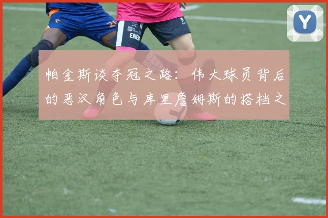 帕金斯谈夺冠之路：伟大球员背后的恶汉角色与库里詹姆斯的搭档之道