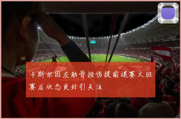 卡斯尔因左肋骨挫伤提前退赛文班赛后状态良好引关注