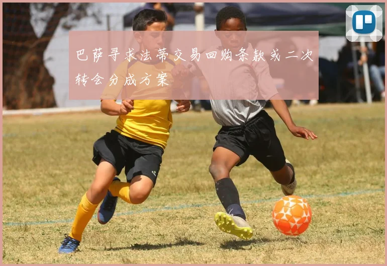 巴萨寻求法蒂交易回购条款或二次转会分成方案