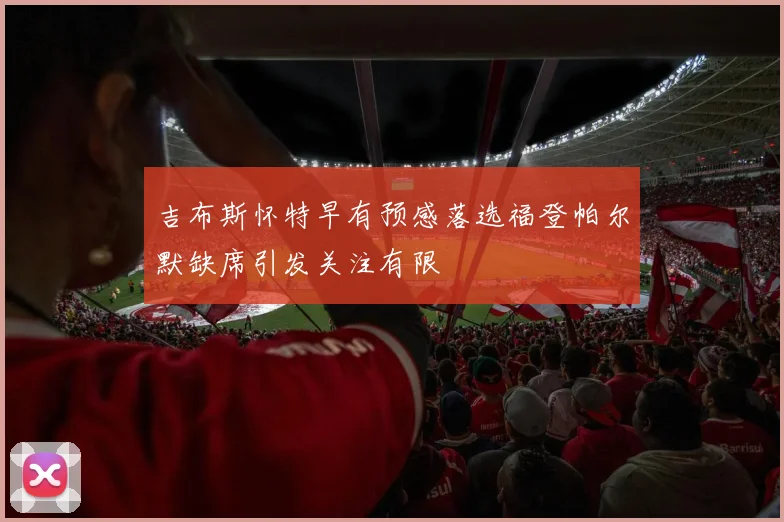 吉布斯怀特早有预感落选福登帕尔默缺席引发关注有限