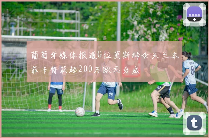 葡萄牙媒体报道G拉莫斯转会米兰本菲卡将获超200万欧元分成