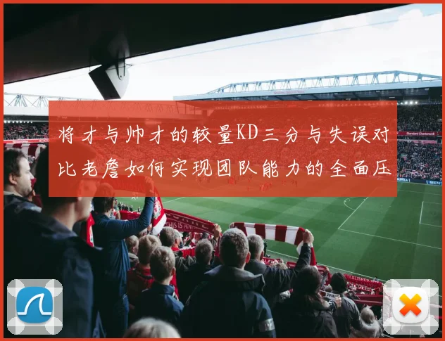 将才与帅才的较量KD三分与失误对比老詹如何实现团队能力的全面压制