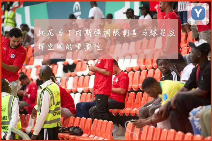 托尼马丁内斯强调限制皇马球星发挥空间的重要性