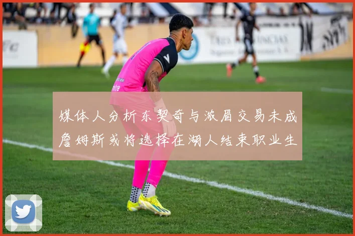 媒体人分析东契奇与浓眉交易未成詹姆斯或将选择在湖人结束职业生涯