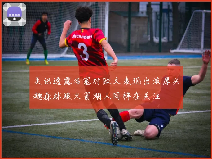 美记透露活塞对欧文表现出浓厚兴趣森林狼火箭湖人同样在关注