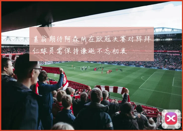 基翁期待阿森纳在欧冠决赛对阵拜仁球员需保持谦逊不忘初衷