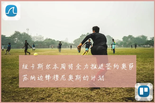 纽卡斯尔本周将全力推进签约奥萨苏纳边锋穆尼奥斯的计划