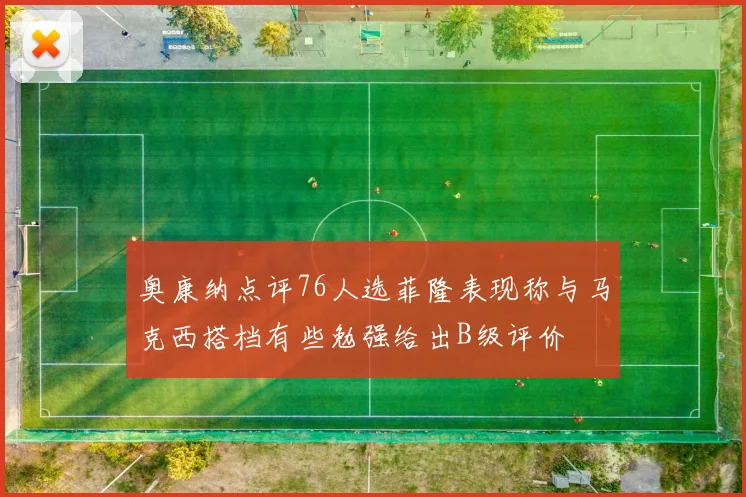 奥康纳点评76人选菲隆表现称与马克西搭档有些勉强给出B级评价