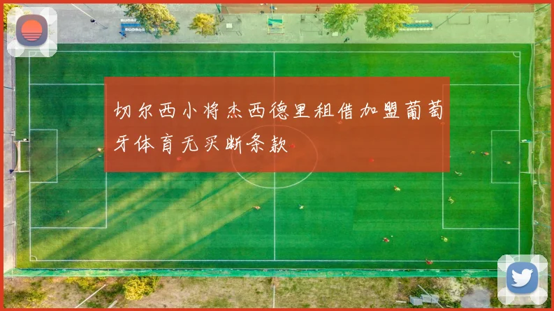 切尔西小将杰西德里租借加盟葡萄牙体育无买断条款