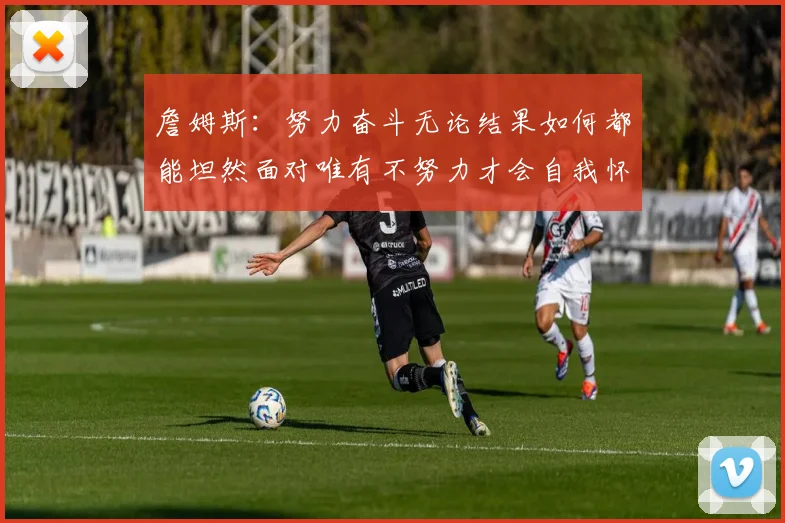 詹姆斯：努力奋斗无论结果如何都能坦然面对唯有不努力才会自我怀疑