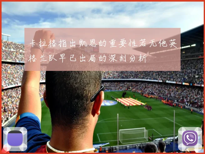 卡拉格指出凯恩的重要性若无他英格兰队早已出局的深刻分析
